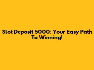 Slot Deposit 5000: Your Easy Path To Winning!