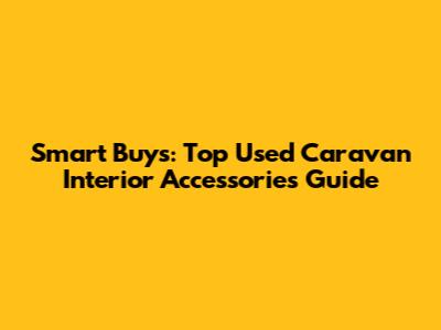 Smart Buys: Top Used Caravan Interior Accessories Guide