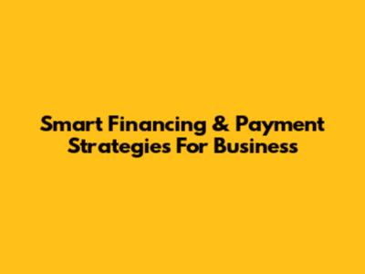Smart Financing & Payment Strategies For Business