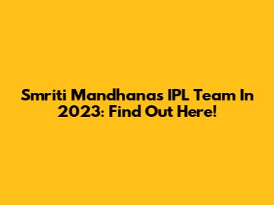 Smriti Mandhana's IPL Team In 2023: Find Out Here!