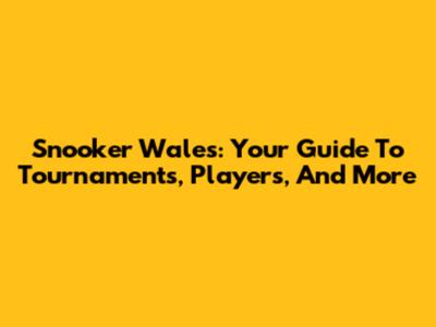 Snooker Wales: Your Guide To Tournaments, Players, And More