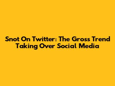 Snot On Twitter: The Gross Trend Taking Over Social Media