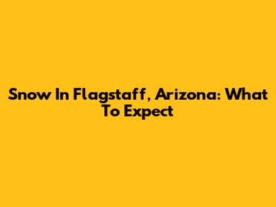 Snow In Flagstaff, Arizona: What To Expect