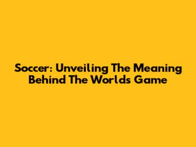 Soccer: Unveiling The Meaning Behind The World's Game