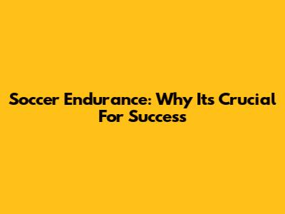 Soccer Endurance: Why It's Crucial For Success