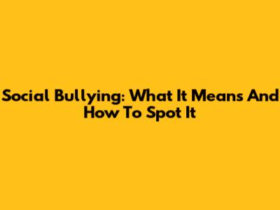 Social Bullying: What It Means And How To Spot It