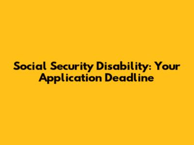 Social Security Disability: Your Application Deadline
