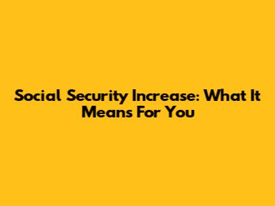 Social Security Increase: What It Means For You