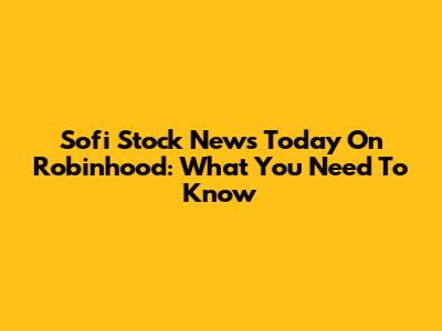 Sofi Stock News Today On Robinhood: What You Need To Know