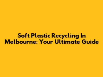 Soft Plastic Recycling In Melbourne: Your Ultimate Guide