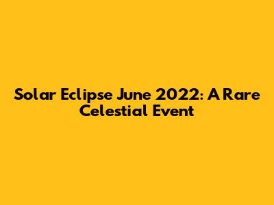 Solar Eclipse June 2022: A Rare Celestial Event