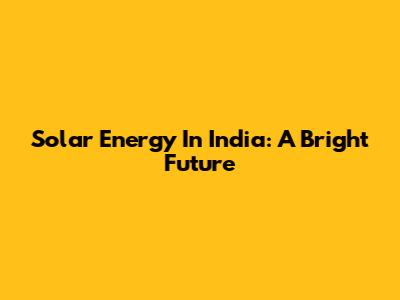 Solar Energy In India: A Bright Future