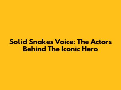 Solid Snake's Voice: The Actors Behind The Iconic Hero