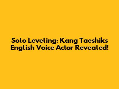 Solo Leveling: Kang Taeshik's English Voice Actor Revealed!