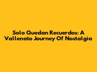 Solo Quedan Recuerdos: A Vallenato Journey Of Nostalgia