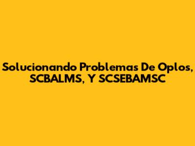 Solucionando Problemas De Oplos, SCBALMS, Y SCSEBAMSC