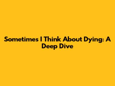 Sometimes I Think About Dying: A Deep Dive