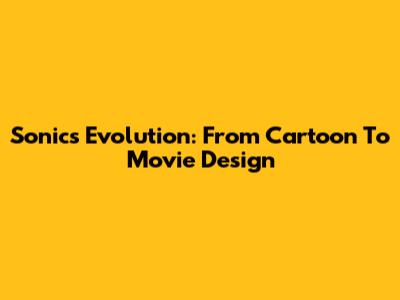Sonic's Evolution: From Cartoon To Movie Design