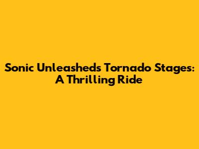 Sonic Unleashed's Tornado Stages: A Thrilling Ride