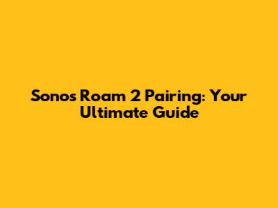 Sonos Roam 2 Pairing: Your Ultimate Guide