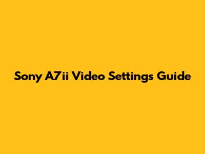Sony A7ii Video Settings Guide