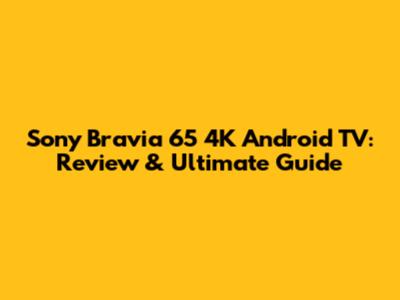 Sony Bravia 65" 4K Android TV: Review & Ultimate Guide