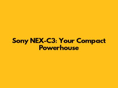 Sony NEX-C3: Your Compact Powerhouse