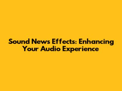 Sound News Effects: Enhancing Your Audio Experience