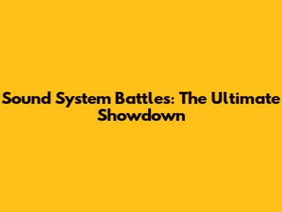 Sound System Battles: The Ultimate Showdown