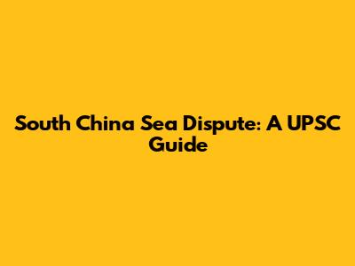 South China Sea Dispute: A UPSC Guide