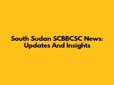 South Sudan SCBBCSC News: Updates And Insights