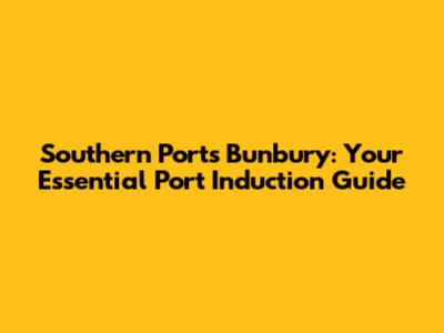 Southern Ports Bunbury: Your Essential Port Induction Guide