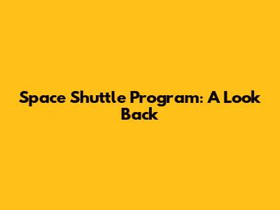 Space Shuttle Program: A Look Back