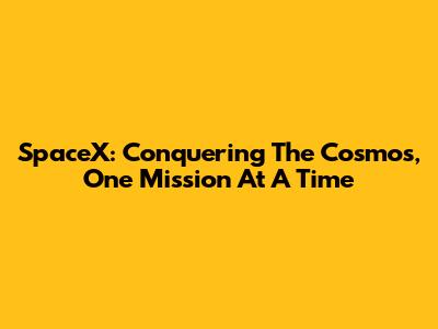 SpaceX: Conquering The Cosmos, One Mission At A Time
