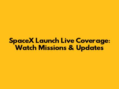 SpaceX Launch Live Coverage: Watch Missions & Updates