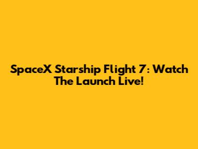 SpaceX Starship Flight 7: Watch The Launch Live!