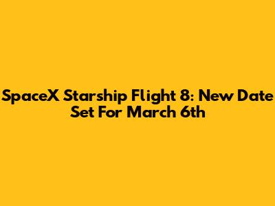 SpaceX Starship Flight 8: New Date Set For March 6th