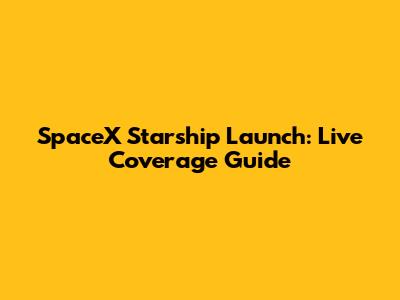 SpaceX Starship Launch: Live Coverage Guide