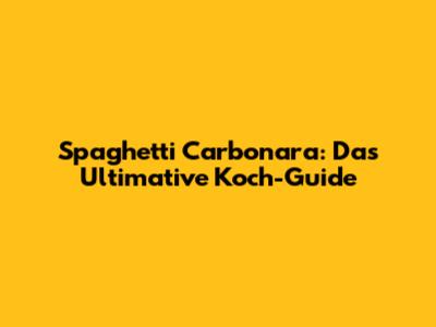Spaghetti Carbonara: Das Ultimative Koch-Guide