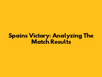 Spain's Victory: Analyzing The Match Results
