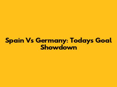 Spain Vs Germany: Today's Goal Showdown
