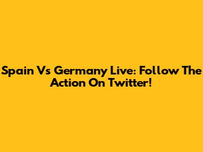 Spain Vs Germany Live: Follow The Action On Twitter!