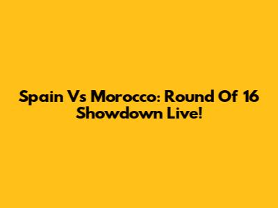 Spain Vs Morocco: Round Of 16 Showdown Live!