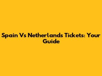 Spain Vs Netherlands Tickets: Your Guide