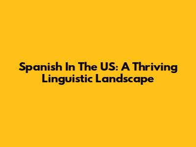 Spanish In The US: A Thriving Linguistic Landscape