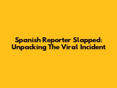 Spanish Reporter Slapped: Unpacking The Viral Incident