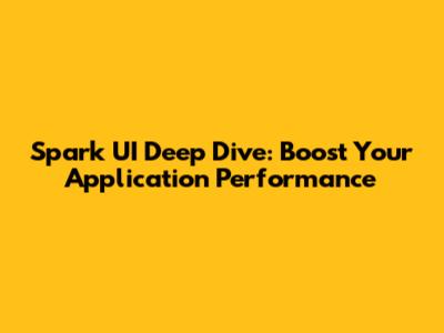 Spark UI Deep Dive: Boost Your Application Performance