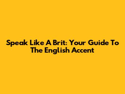 Speak Like A Brit: Your Guide To The English Accent