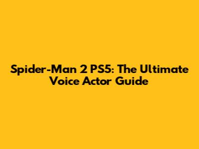 Spider-Man 2 PS5: The Ultimate Voice Actor Guide