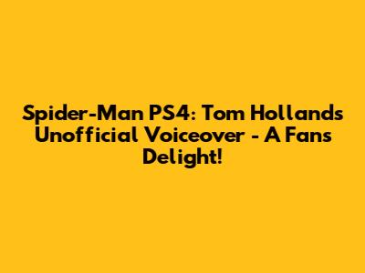 Spider-Man PS4: Tom Holland's Unofficial Voiceover - A Fan's Delight!